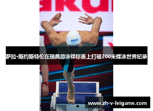 萨拉·斯约斯特伦在瑞典游泳锦标赛上打破200米蝶泳世界纪录 萨拉·斯约斯特伦在瑞典游泳锦标赛上打破200米蝶泳世界纪录