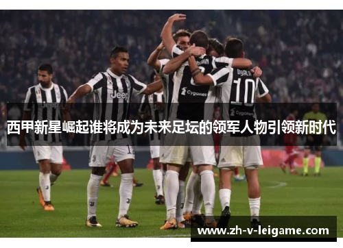 西甲新星崛起谁将成为未来足坛的领军人物引领新时代