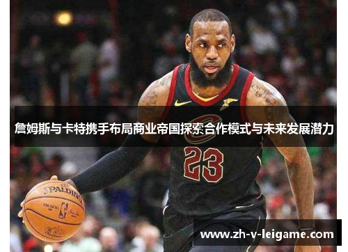 詹姆斯与卡特携手布局商业帝国探索合作模式与未来发展潜力 詹姆斯与卡特携手布局商业帝国探索合作模式与未来发展潜力