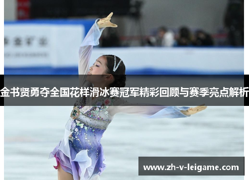 金书贤勇夺全国花样滑冰赛冠军精彩回顾与赛季亮点解析 金书贤勇夺全国花样滑冰赛冠军精彩回顾与赛季亮点解析