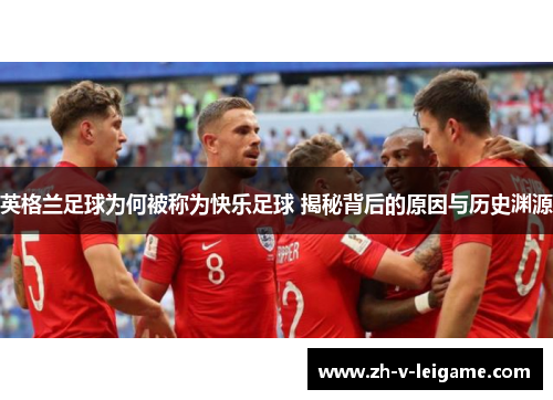 英格兰足球为何被称为快乐足球 揭秘背后的原因与历史渊源 英格兰足球为何被称为快乐足球 揭秘背后的原因与历史渊源