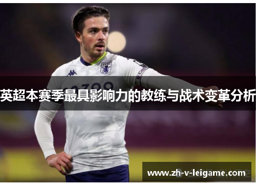英超本赛季最具影响力的教练与战术变革分析 英超本赛季最具影响力的教练与战术变革分析