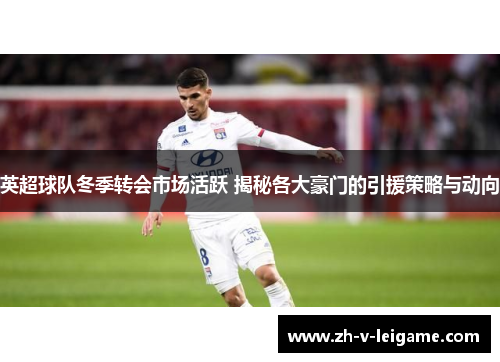 英超球队冬季转会市场活跃 揭秘各大豪门的引援策略与动向 英超球队冬季转会市场活跃 揭秘各大豪门的引援策略与动向