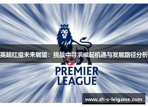 英超红魔未来展望:挑战中寻求崛起机遇与发展路径分析 英超红魔未来展望:挑战中寻求崛起机遇与发展路径分析