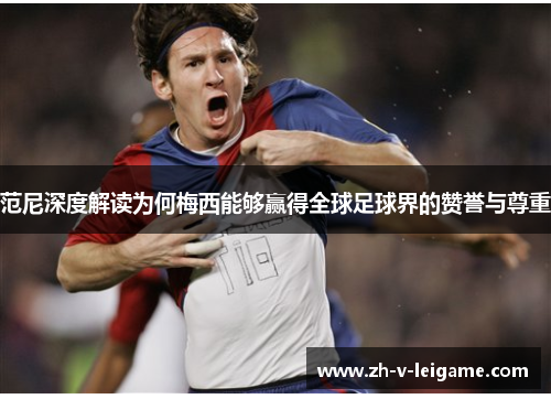 范尼深度解读为何梅西能够赢得全球足球界的赞誉与尊重