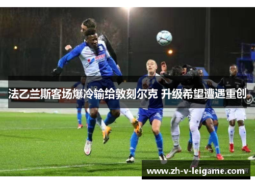 法乙兰斯客场爆冷输给敦刻尔克 升级希望遭遇重创