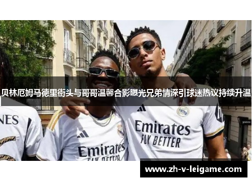 贝林厄姆马德里街头与哥哥温馨合影曝光兄弟情深引球迷热议持续升温