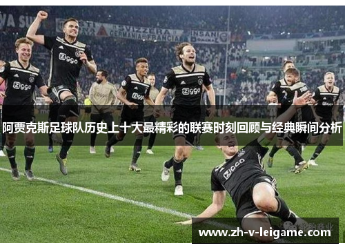 阿贾克斯足球队历史上十大最精彩的联赛时刻回顾与经典瞬间分析