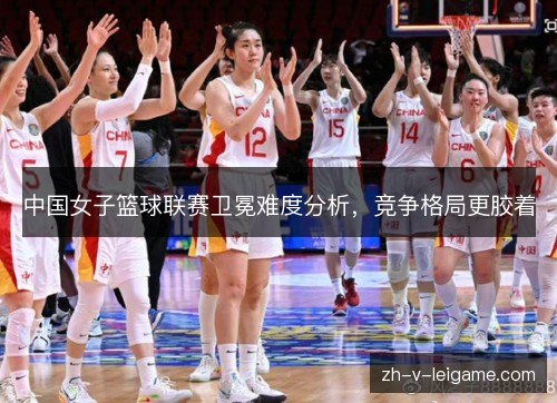 中国女子篮球联赛卫冕难度分析，竞争格局更胶着